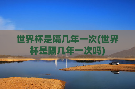 世界杯是隔几年一次(世界杯是隔几年一次吗)