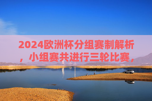 2024欧洲杯分组赛制解析,小组赛共进行三轮比赛,2024欧洲杯分组赛制解析,小组赛三轮赛制