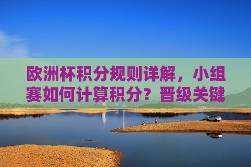 欧洲杯积分规则详解,小组赛如何计算积分?晋级关键看这里,欧洲杯小组赛积分规则与晋级关键详解