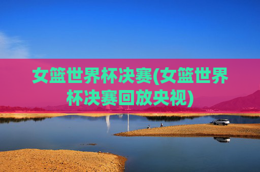 女篮世界杯决赛(女篮世界杯决赛回放央视)