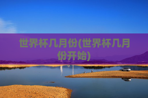 世界杯几月份(世界杯几月份开始)