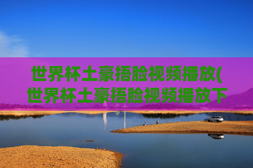 世界杯土豪捂脸视频播放(世界杯土豪捂脸视频播放下载)