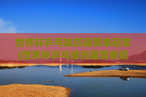 世界杯乒乓球历届男单冠军(世界杯乒乓球历届男单冠军)世界杯乒乓球历届男单冠军