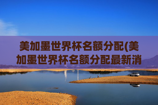 美加墨世界杯名额分配(美加墨世界杯名额分配最新消息)