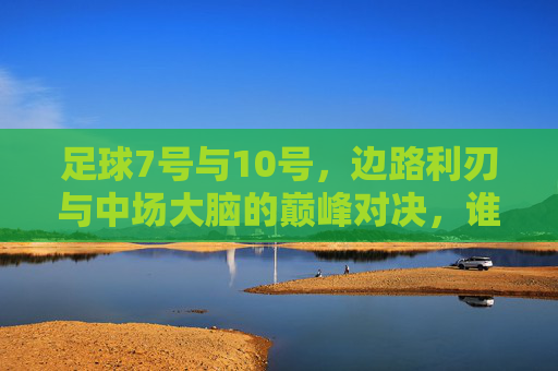 足球7号与10号,边路利刃与中场大脑的巅峰对决,谁才是真正的最强?7号边路利刃VS10号中场大脑,巅峰对决,谁为最强?