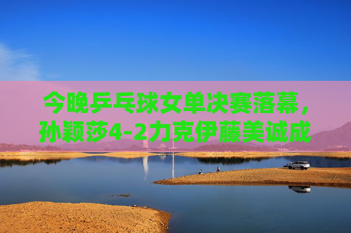 今晚乒乓球女单决赛落幕，孙颖莎4-2力克伊藤美诚成功卫冕，巅峰对决点燃全场，孙颖莎巅峰对决力克伊藤美诚 成功卫冕女单冠军