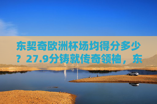 东契奇欧洲杯场均得分多少？27.9分铸就传奇领袖，东契奇欧洲杯场均27.9分铸就传奇领袖