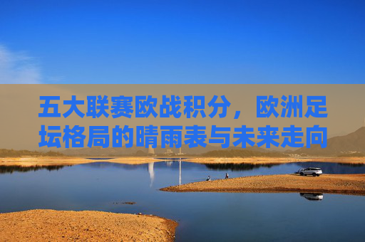 五大联赛欧战积分,欧洲足坛格局的晴雨表与未来走向