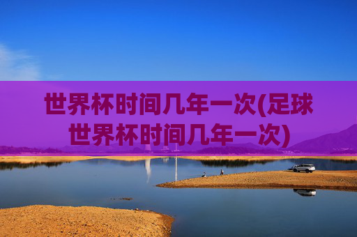 世界杯时间几年一次(足球世界杯时间几年一次)