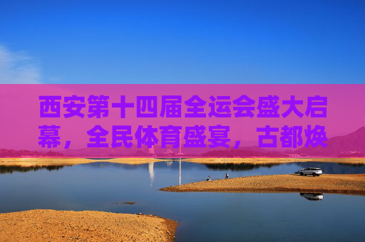 西安第十四届全运会盛大启幕，全民体育盛宴，古都焕发新彩，西安十四届全运会启幕 全民体育盛宴焕新古都