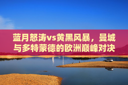 蓝月怒涛vs黄黑风暴,曼城与多特蒙德的欧洲巅峰对决