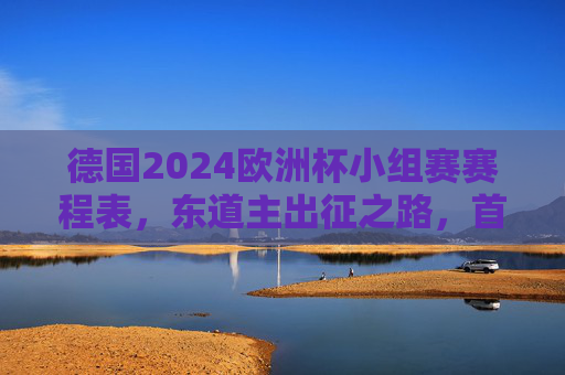 德国2024欧洲杯小组赛赛程表，东道主出征之路，首战迎战苏格兰引关注，德国2024欧洲杯小组赛赛程，东道主出征首战苏格兰引关注