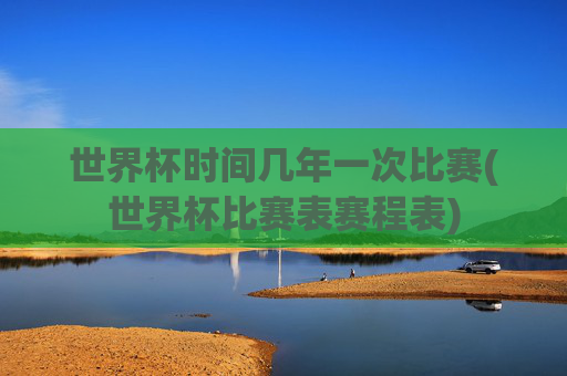 世界杯时间几年一次比赛(世界杯比赛表赛程表)