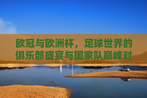 欧冠与欧洲杯,足球世界的俱乐部盛宴与国家队巅峰对决,欧冠欧洲杯,俱乐部盛宴与国家队巅峰对决