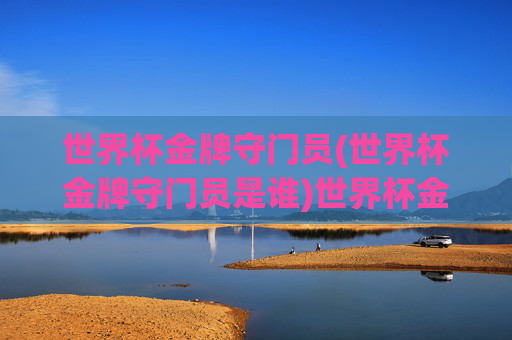 世界杯金牌守门员(世界杯金牌守门员是谁)世界杯金牌守门员是谁