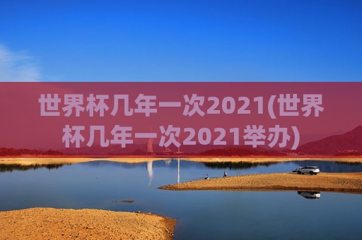 世界杯几年一次2021(世界杯几年一次2021举办)