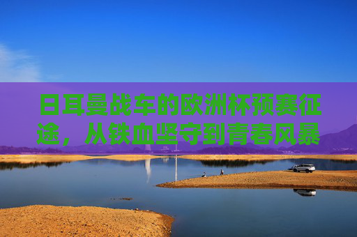 日耳曼战车的欧洲杯预赛征途，从铁血坚守到青春风暴，剑指荣耀延续，日耳曼战车欧洲杯预赛征途，铁血坚守青春风暴，剑指荣耀延续