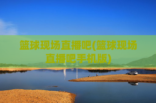 篮球现场直播吧(篮球现场直播吧手机版)