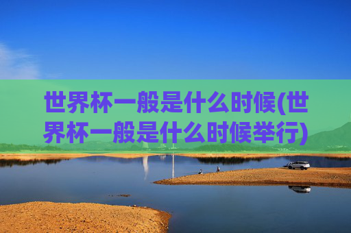 世界杯一般是什么时候(世界杯一般是什么时候举行)