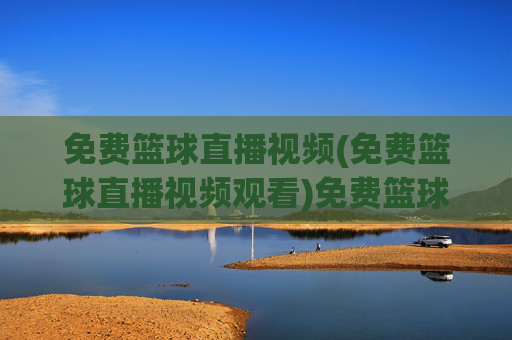 免费篮球直播视频(免费篮球直播视频观看)免费篮球直播视频观看
