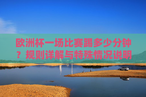 欧洲杯一场比赛踢多少分钟?规则详解与特殊情况说明