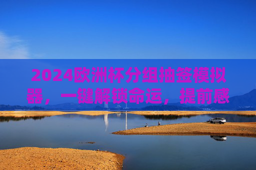 2024欧洲杯分组抽签模拟器,一键解锁命运,提前感受大赛悬念,2024欧洲杯分组抽签模拟器,一键解锁命运悬念