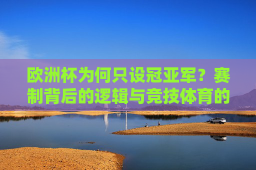 欧洲杯为何只设冠亚军?赛制背后的逻辑与竞技体育的纯粹性,欧洲杯为何只设冠亚军?赛制逻辑与竞技体育纯粹性