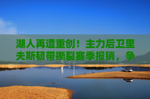 湖人再遭重创!主力后卫里夫斯韧带撕裂赛季报销,争冠之路雪上加霜,湖人重创!里夫斯韧带撕裂赛季报销,争冠路雪上加霜