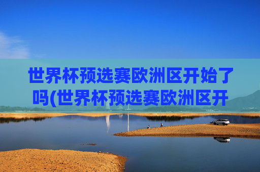 世界杯预选赛欧洲区开始了吗(世界杯预选赛欧洲区开始了吗现在)