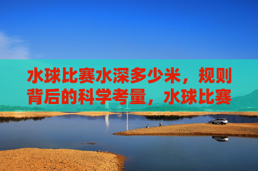 水球比赛水深多少米,规则背后的科学考量,水球比赛水深规则的科学考量