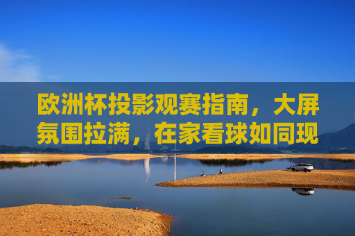 欧洲杯投影观赛指南,大屏氛围拉满,在家看球如同现场