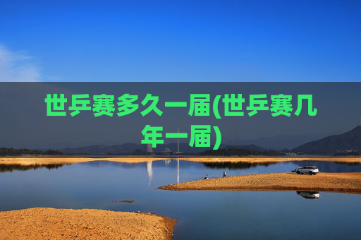 世乒赛多久一届(世乒赛几年一届)