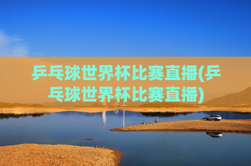 乒乓球世界杯比赛直播(乒乓球世界杯比赛直播)