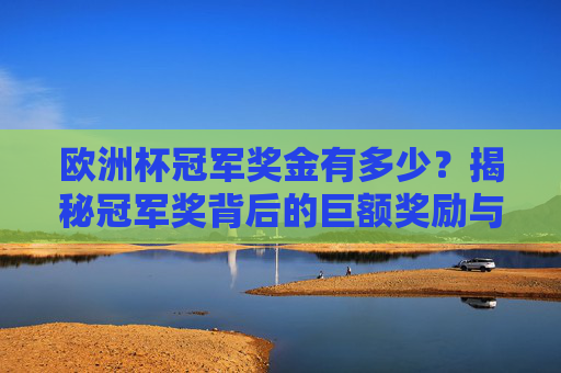 欧洲杯冠军奖金有多少?揭秘冠军奖背后的巨额奖励与分配逻辑