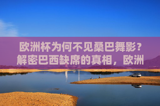 欧洲杯为何不见桑巴舞影?解密巴西缺席的真相,欧洲杯不见桑巴舞影,解密巴西缺席真相