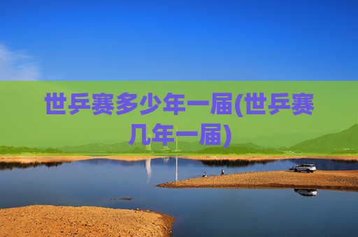 世乒赛多少年一届(世乒赛几年一届)