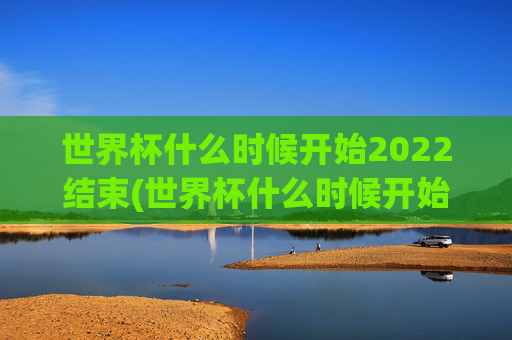 世界杯什么时候开始2022结束(世界杯什么时候开始2022结束的)