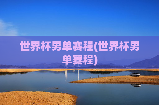世界杯男单赛程(世界杯男单赛程)