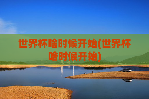 世界杯啥时候开始(世界杯啥时候开始)