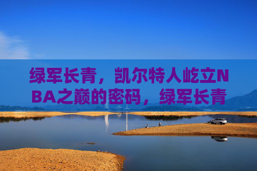 绿军长青，凯尔特人屹立NBA之巅的密码，绿军长青，屹立NBA之巅的密码