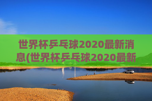 世界杯乒乓球2020最新消息(世界杯乒乓球2020最新消息视频)