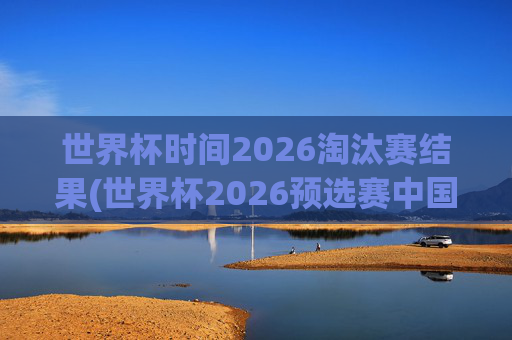 世界杯时间2026淘汰赛结果(世界杯2026预选赛中国队赛程)