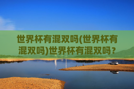 世界杯有混双吗(世界杯有混双吗)世界杯有混双吗？
