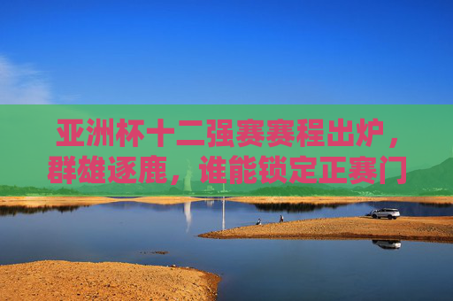 亚洲杯十二强赛赛程出炉,群雄逐鹿,谁能锁定正赛门票?亚洲杯十二强赛赛程出炉,群雄逐鹿,正赛门票谁能锁定?