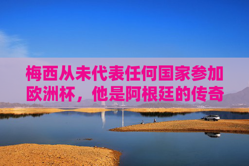 梅西从未代表任何国家参加欧洲杯，他是阿根廷的传奇，世界杯的王者，梅西，阿根廷传奇，世界杯王者，未征欧洲杯