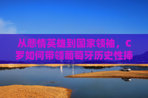 从悲情英雄到国家领袖,C罗如何带领葡萄牙历史性捧起欧洲杯?从悲情英雄到国家领袖,C罗带领葡萄牙历史性捧起欧洲杯