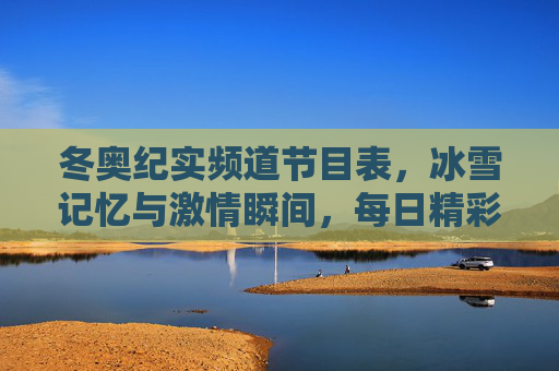 冬奥纪实频道节目表,冰雪记忆与激情瞬间,每日精彩不容错过,冬奥纪实频道节目表,冰雪记忆与激情瞬间,每日精彩不容错过