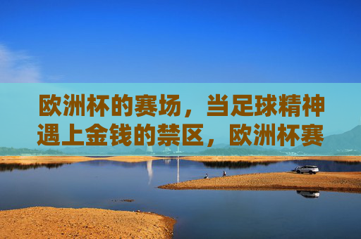 欧洲杯的赛场,当足球精神遇上金钱的禁区,欧洲杯赛场,足球精神与金钱禁区的对决