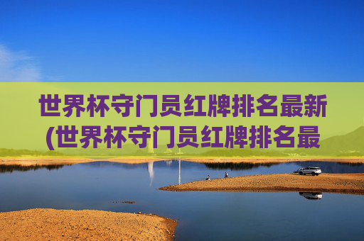 世界杯守门员红牌排名最新(世界杯守门员红牌排名最新图片)