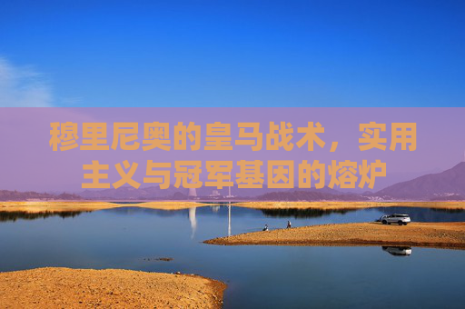 穆里尼奥的皇马战术,实用主义与冠军基因的熔炉